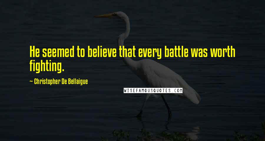 Christopher De Bellaigue Quotes: He seemed to believe that every battle was worth fighting.