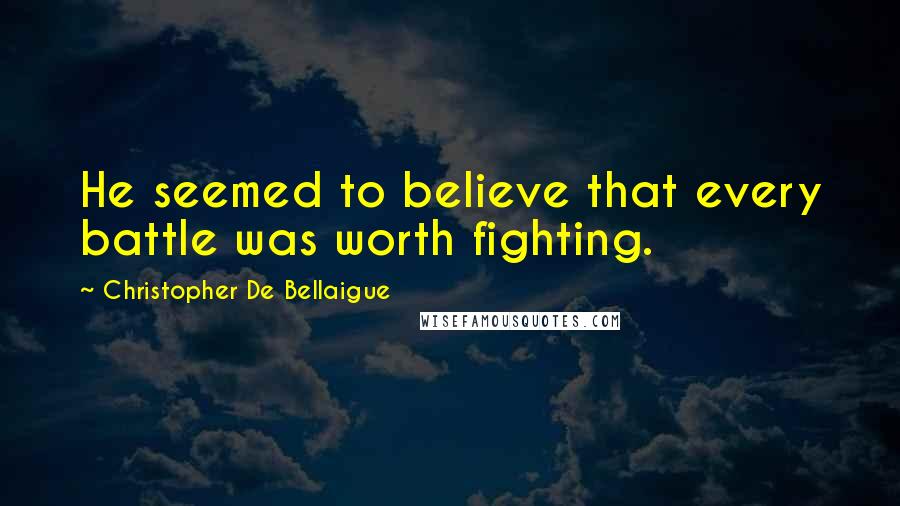 Christopher De Bellaigue Quotes: He seemed to believe that every battle was worth fighting.