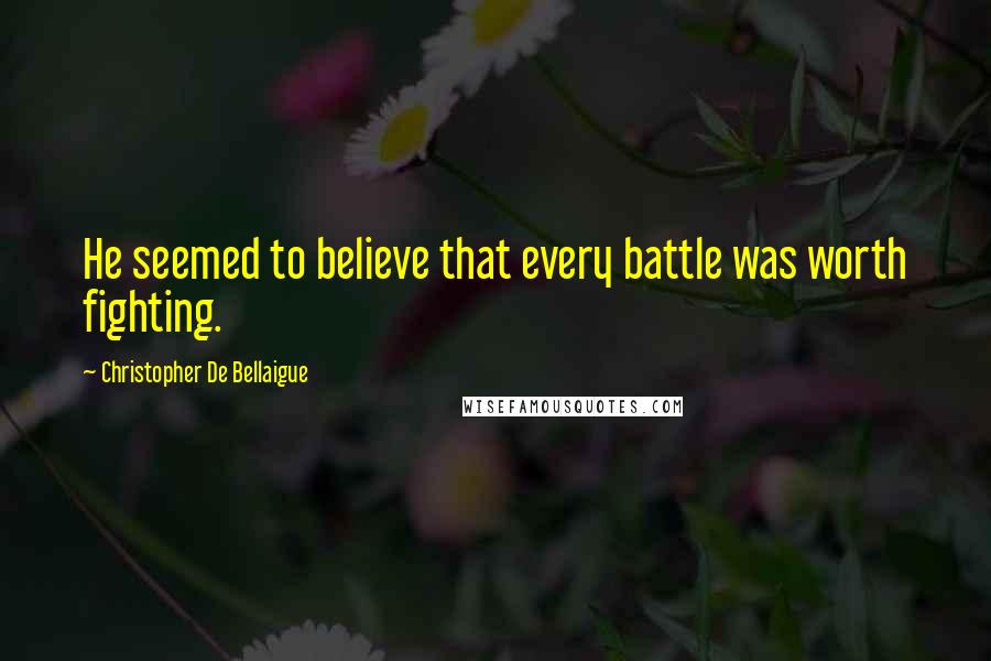 Christopher De Bellaigue Quotes: He seemed to believe that every battle was worth fighting.