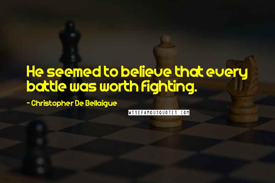 Christopher De Bellaigue Quotes: He seemed to believe that every battle was worth fighting.