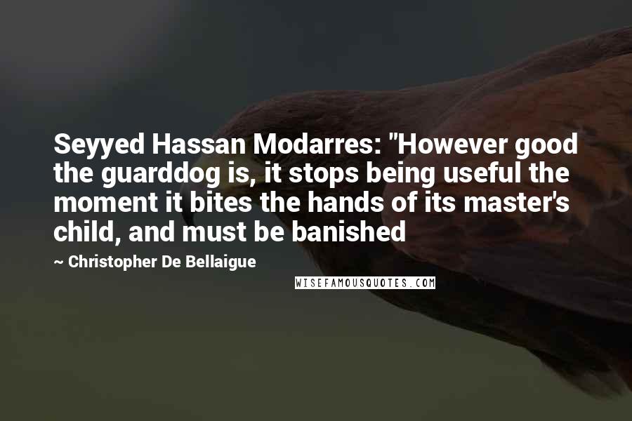 Christopher De Bellaigue Quotes: Seyyed Hassan Modarres: "However good the guarddog is, it stops being useful the moment it bites the hands of its master's child, and must be banished