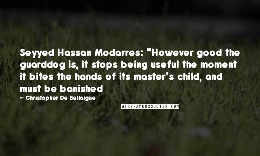 Christopher De Bellaigue Quotes: Seyyed Hassan Modarres: "However good the guarddog is, it stops being useful the moment it bites the hands of its master's child, and must be banished