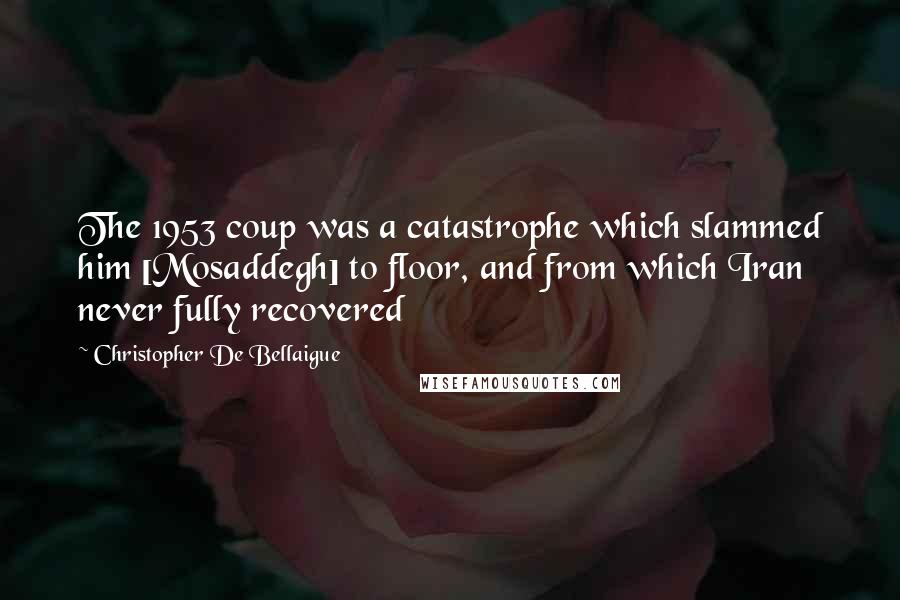 Christopher De Bellaigue Quotes: The 1953 coup was a catastrophe which slammed him [Mosaddegh] to floor, and from which Iran never fully recovered