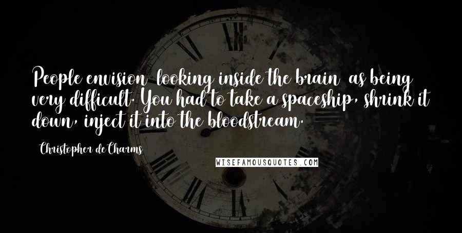 Christopher DeCharms Quotes: People envision [looking inside the brain] as being very difficult. You had to take a spaceship, shrink it down, inject it into the bloodstream.