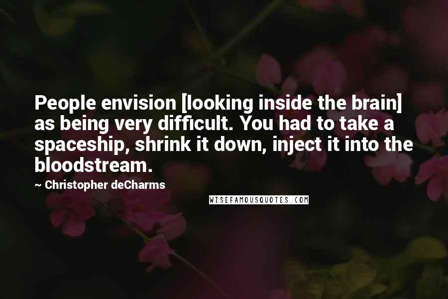 Christopher DeCharms Quotes: People envision [looking inside the brain] as being very difficult. You had to take a spaceship, shrink it down, inject it into the bloodstream.