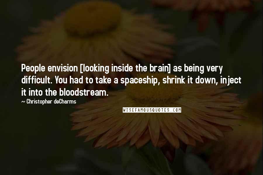 Christopher DeCharms Quotes: People envision [looking inside the brain] as being very difficult. You had to take a spaceship, shrink it down, inject it into the bloodstream.