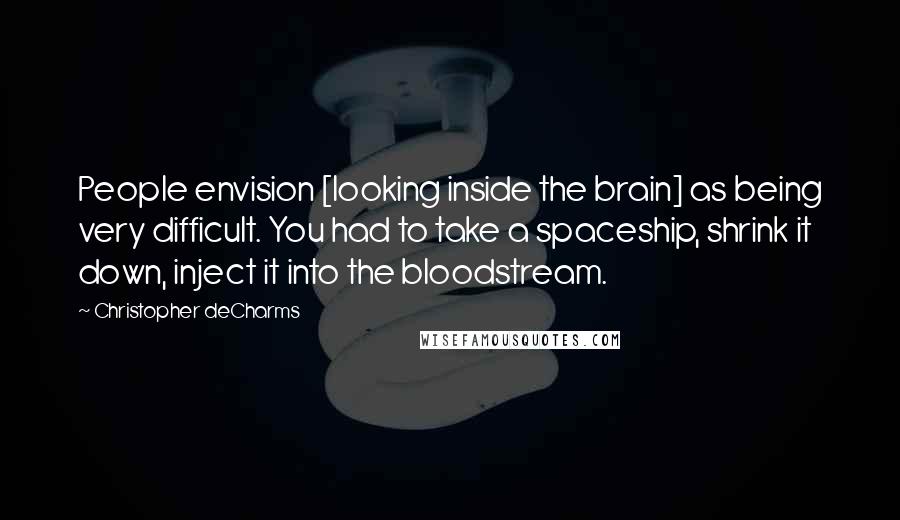 Christopher DeCharms Quotes: People envision [looking inside the brain] as being very difficult. You had to take a spaceship, shrink it down, inject it into the bloodstream.