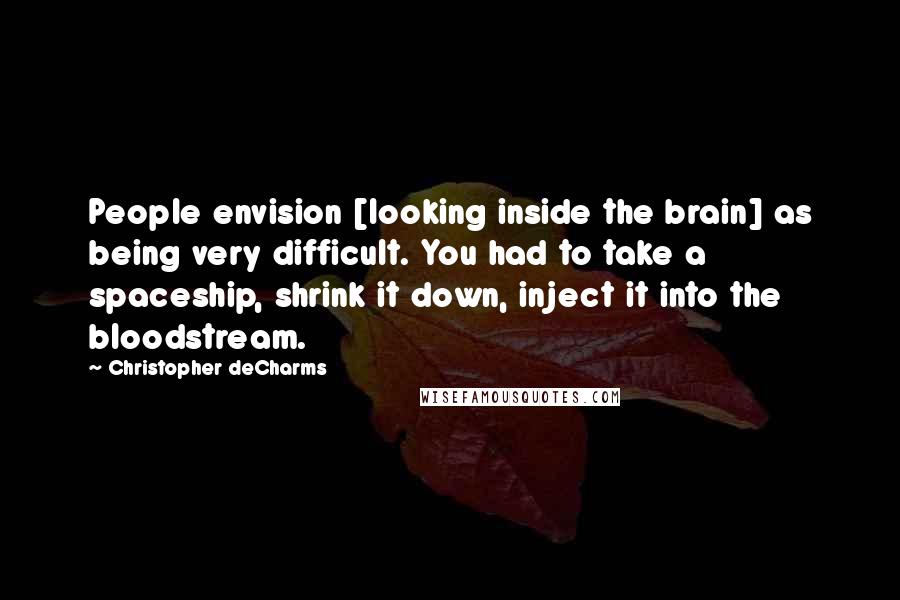 Christopher DeCharms Quotes: People envision [looking inside the brain] as being very difficult. You had to take a spaceship, shrink it down, inject it into the bloodstream.