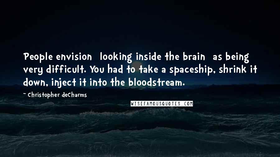 Christopher DeCharms Quotes: People envision [looking inside the brain] as being very difficult. You had to take a spaceship, shrink it down, inject it into the bloodstream.