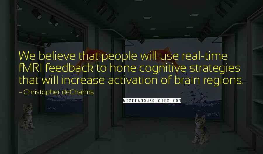 Christopher DeCharms Quotes: We believe that people will use real-time fMRI feedback to hone cognitive strategies that will increase activation of brain regions.