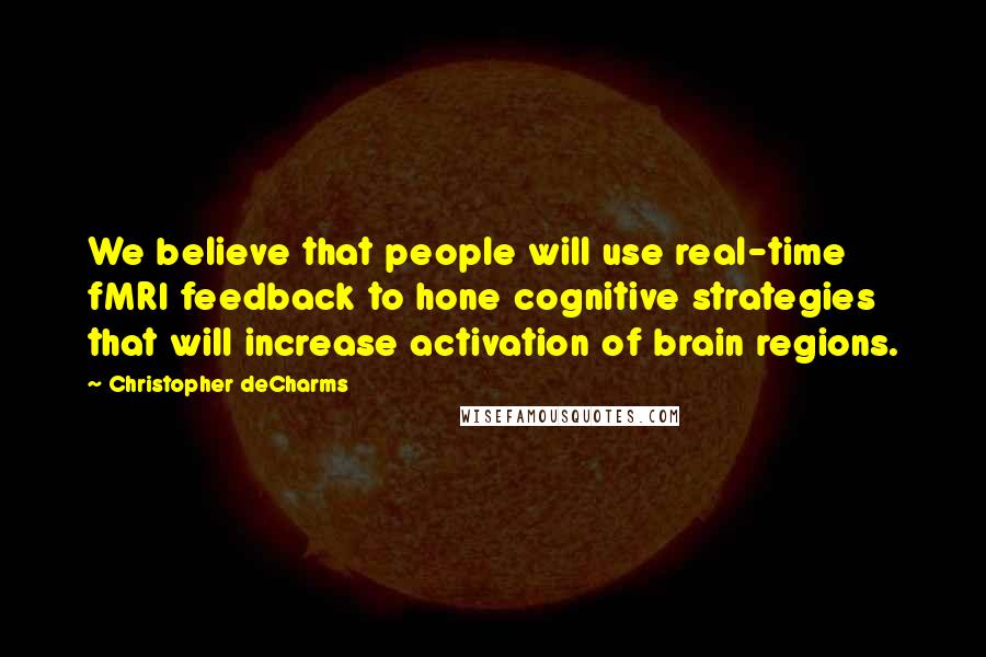 Christopher DeCharms Quotes: We believe that people will use real-time fMRI feedback to hone cognitive strategies that will increase activation of brain regions.