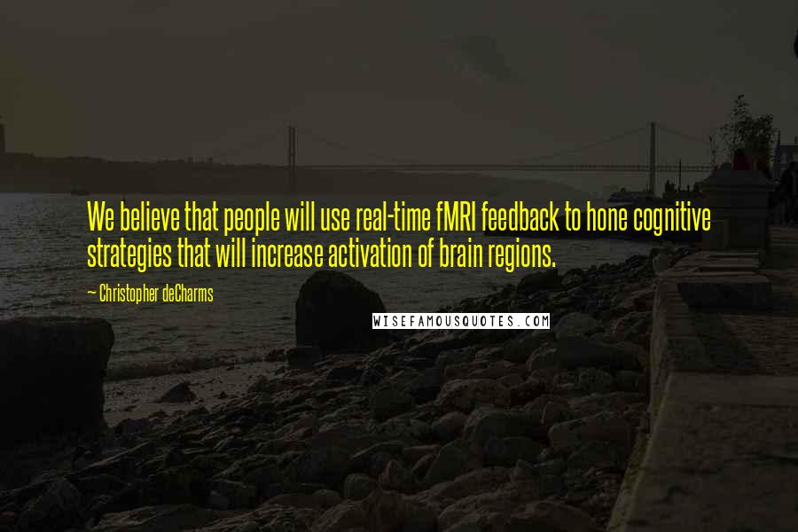 Christopher DeCharms Quotes: We believe that people will use real-time fMRI feedback to hone cognitive strategies that will increase activation of brain regions.