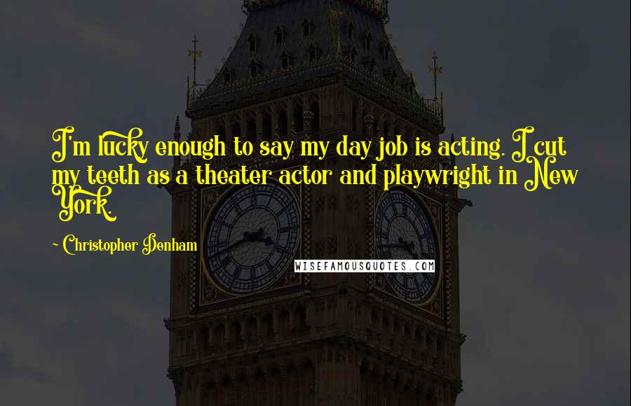 Christopher Denham Quotes: I'm lucky enough to say my day job is acting. I cut my teeth as a theater actor and playwright in New York.