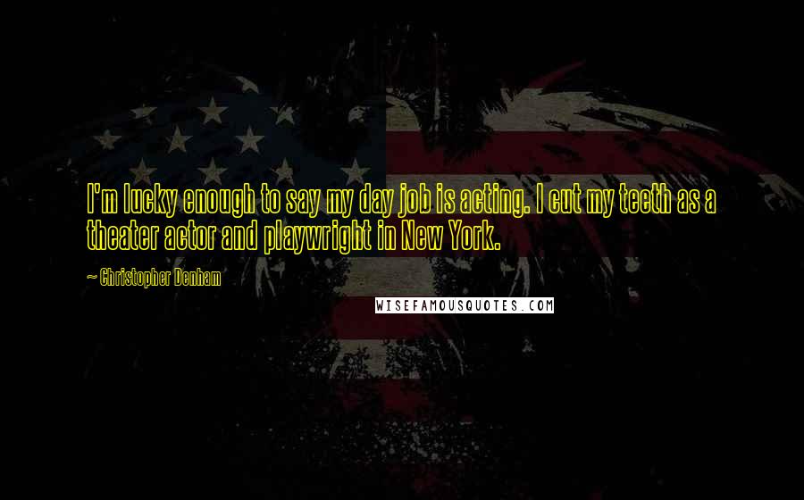 Christopher Denham Quotes: I'm lucky enough to say my day job is acting. I cut my teeth as a theater actor and playwright in New York.