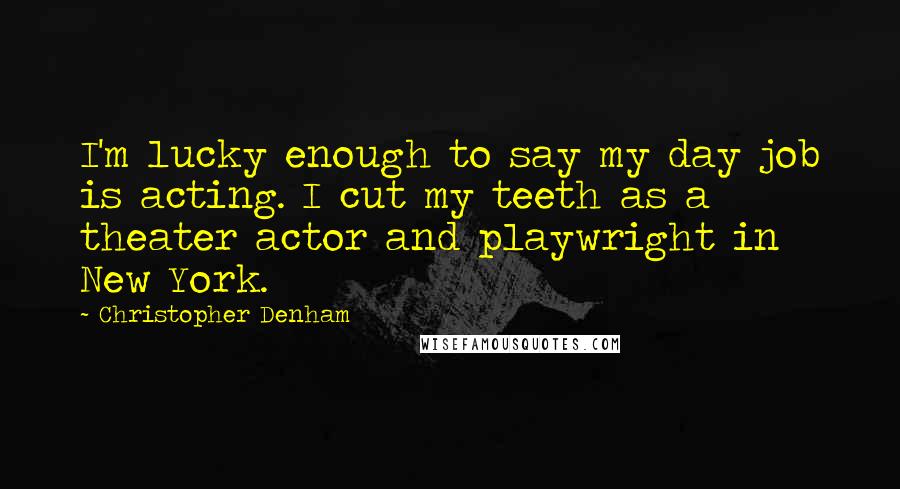 Christopher Denham Quotes: I'm lucky enough to say my day job is acting. I cut my teeth as a theater actor and playwright in New York.