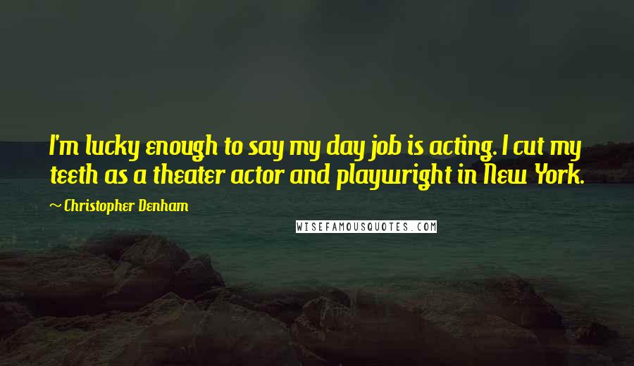 Christopher Denham Quotes: I'm lucky enough to say my day job is acting. I cut my teeth as a theater actor and playwright in New York.