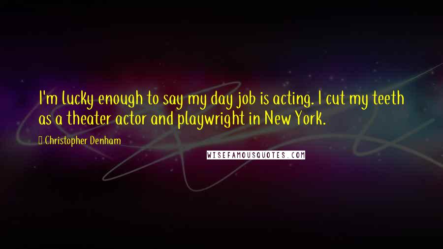 Christopher Denham Quotes: I'm lucky enough to say my day job is acting. I cut my teeth as a theater actor and playwright in New York.