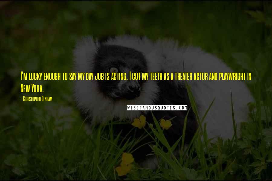 Christopher Denham Quotes: I'm lucky enough to say my day job is acting. I cut my teeth as a theater actor and playwright in New York.