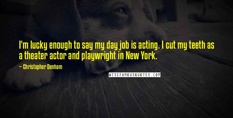 Christopher Denham Quotes: I'm lucky enough to say my day job is acting. I cut my teeth as a theater actor and playwright in New York.