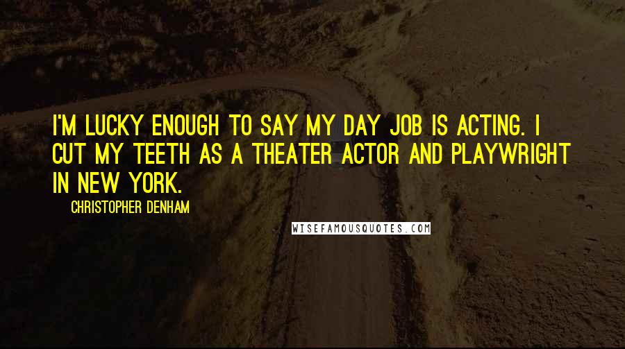 Christopher Denham Quotes: I'm lucky enough to say my day job is acting. I cut my teeth as a theater actor and playwright in New York.