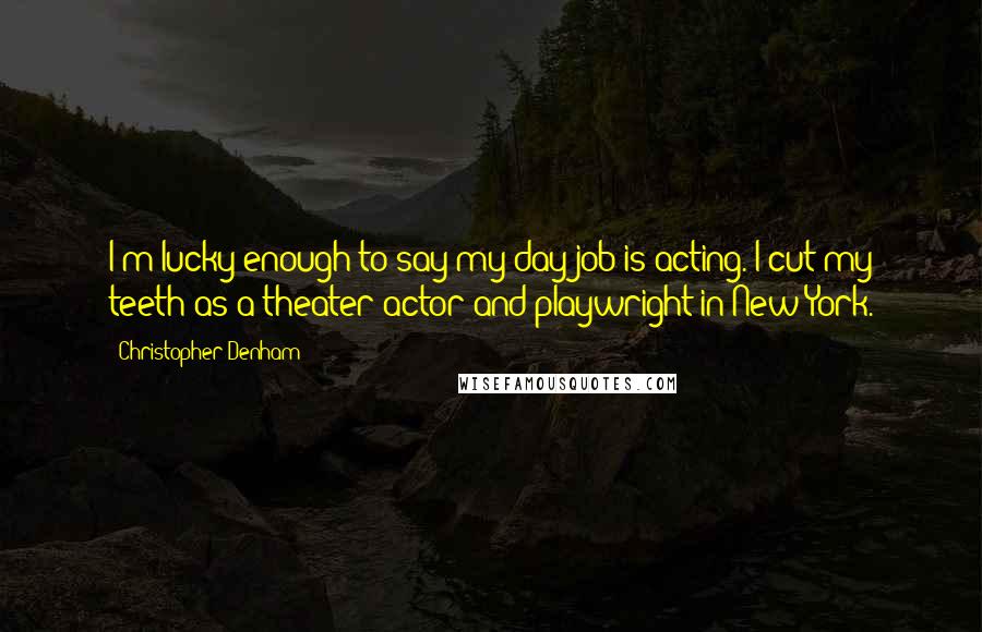 Christopher Denham Quotes: I'm lucky enough to say my day job is acting. I cut my teeth as a theater actor and playwright in New York.