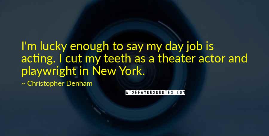 Christopher Denham Quotes: I'm lucky enough to say my day job is acting. I cut my teeth as a theater actor and playwright in New York.