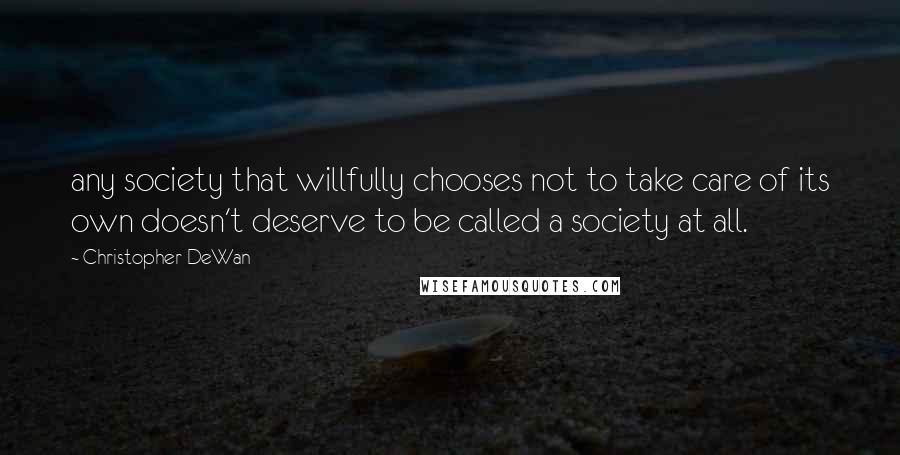 Christopher DeWan Quotes: any society that willfully chooses not to take care of its own doesn't deserve to be called a society at all.