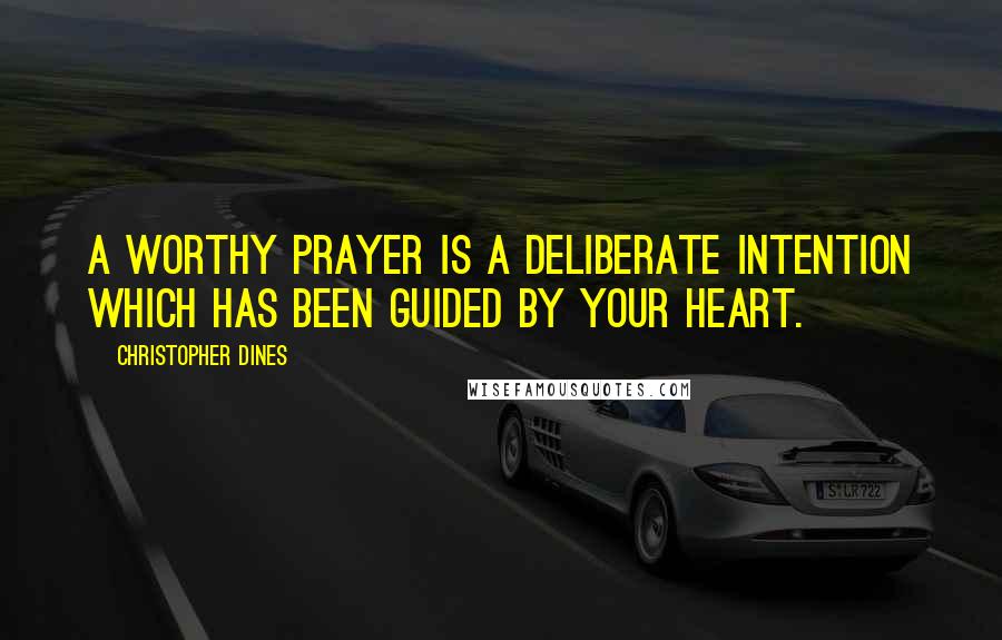 Christopher Dines Quotes: A worthy prayer is a deliberate intention which has been guided by your heart.