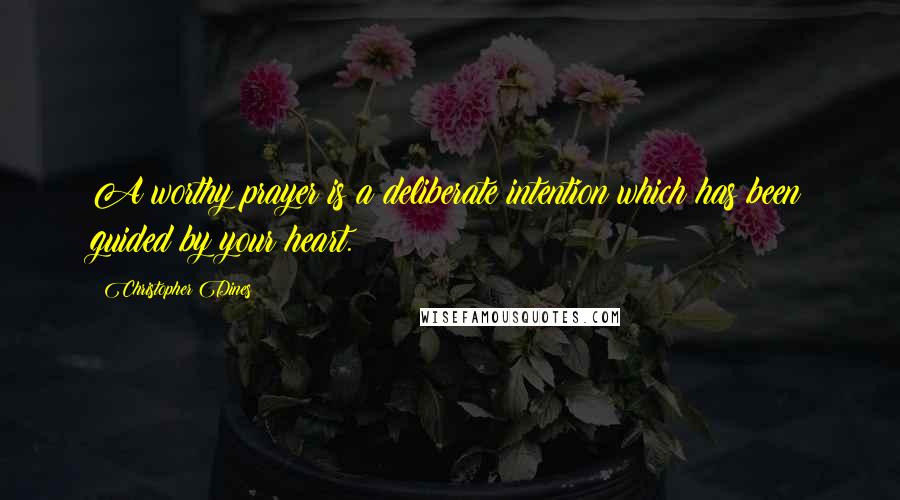 Christopher Dines Quotes: A worthy prayer is a deliberate intention which has been guided by your heart.