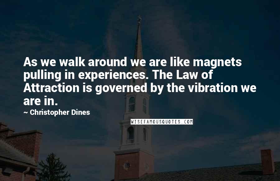 Christopher Dines Quotes: As we walk around we are like magnets pulling in experiences. The Law of Attraction is governed by the vibration we are in.