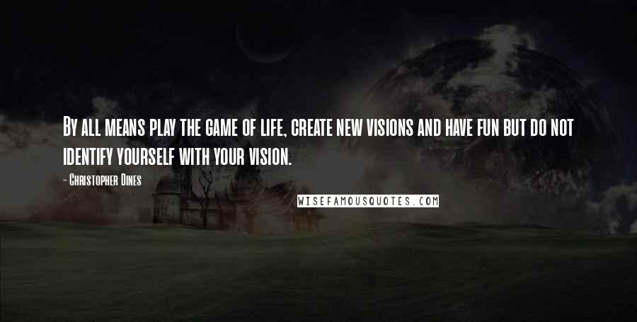 Christopher Dines Quotes: By all means play the game of life, create new visions and have fun but do not identify yourself with your vision.