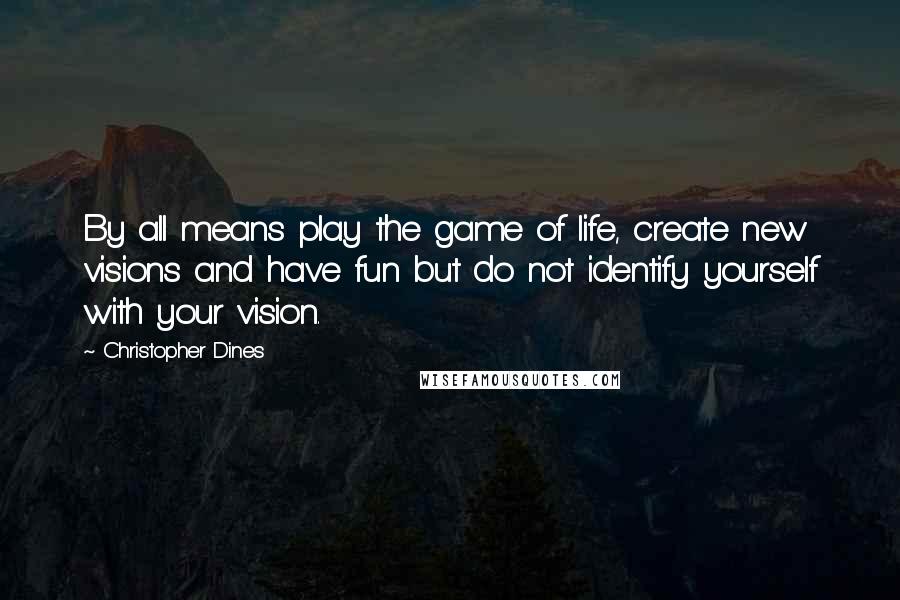 Christopher Dines Quotes: By all means play the game of life, create new visions and have fun but do not identify yourself with your vision.