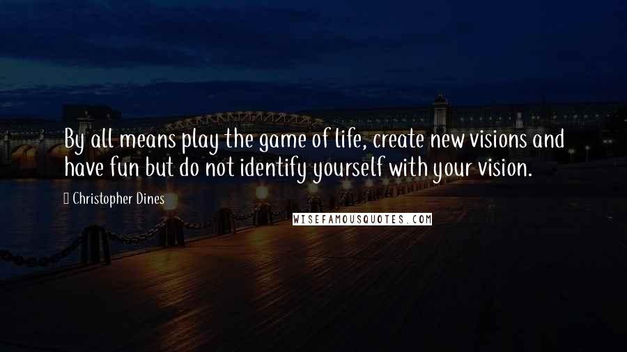 Christopher Dines Quotes: By all means play the game of life, create new visions and have fun but do not identify yourself with your vision.