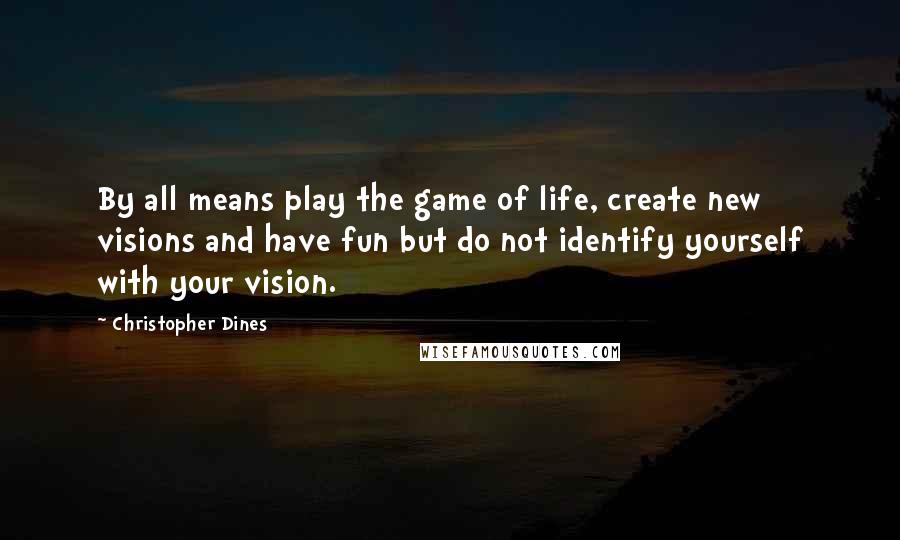 Christopher Dines Quotes: By all means play the game of life, create new visions and have fun but do not identify yourself with your vision.