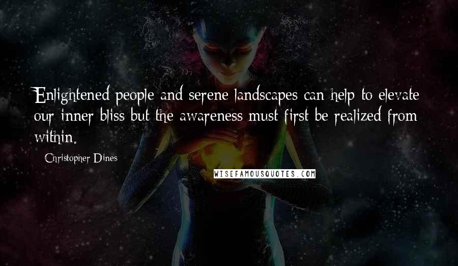 Christopher Dines Quotes: Enlightened people and serene landscapes can help to elevate our inner bliss but the awareness must first be realized from within.