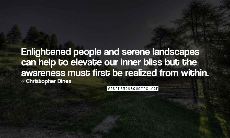 Christopher Dines Quotes: Enlightened people and serene landscapes can help to elevate our inner bliss but the awareness must first be realized from within.