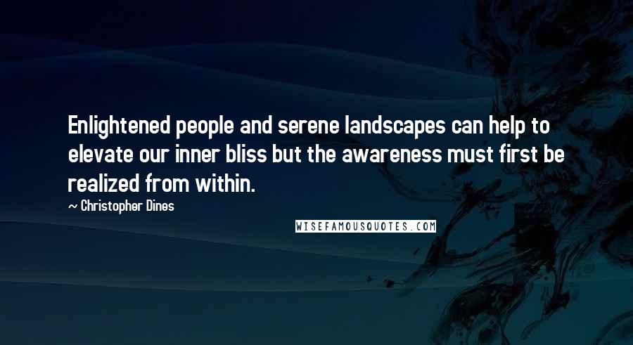 Christopher Dines Quotes: Enlightened people and serene landscapes can help to elevate our inner bliss but the awareness must first be realized from within.