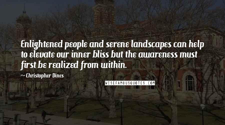 Christopher Dines Quotes: Enlightened people and serene landscapes can help to elevate our inner bliss but the awareness must first be realized from within.