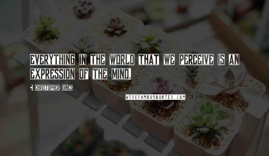 Christopher Dines Quotes: Everything in the world that we perceive is an expression of the mind.