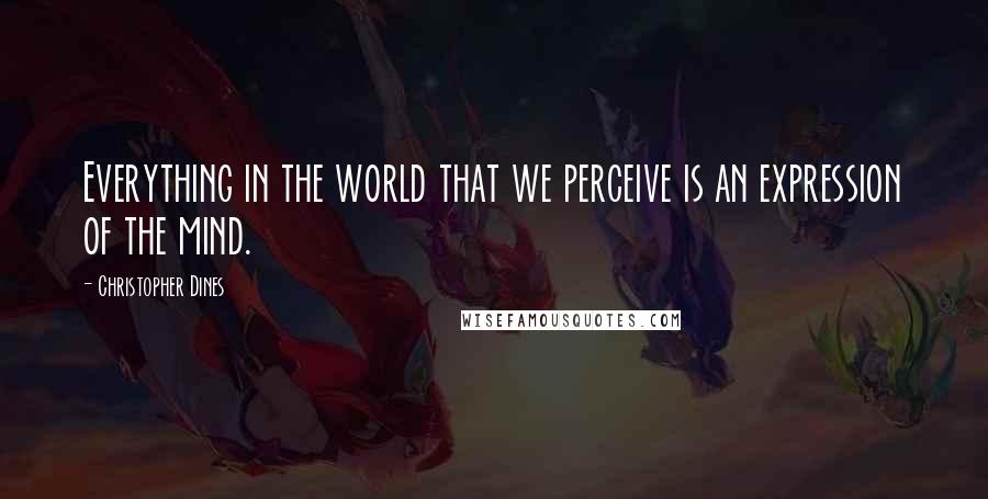 Christopher Dines Quotes: Everything in the world that we perceive is an expression of the mind.