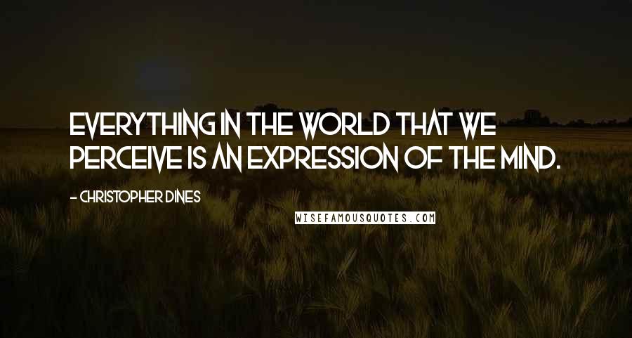 Christopher Dines Quotes: Everything in the world that we perceive is an expression of the mind.