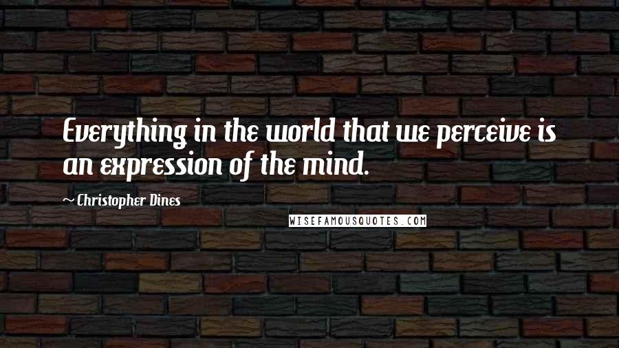 Christopher Dines Quotes: Everything in the world that we perceive is an expression of the mind.