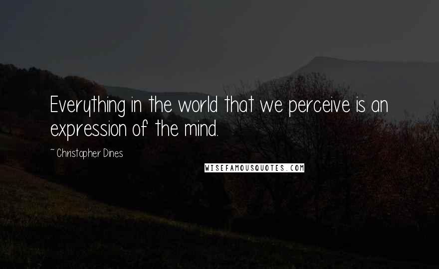 Christopher Dines Quotes: Everything in the world that we perceive is an expression of the mind.