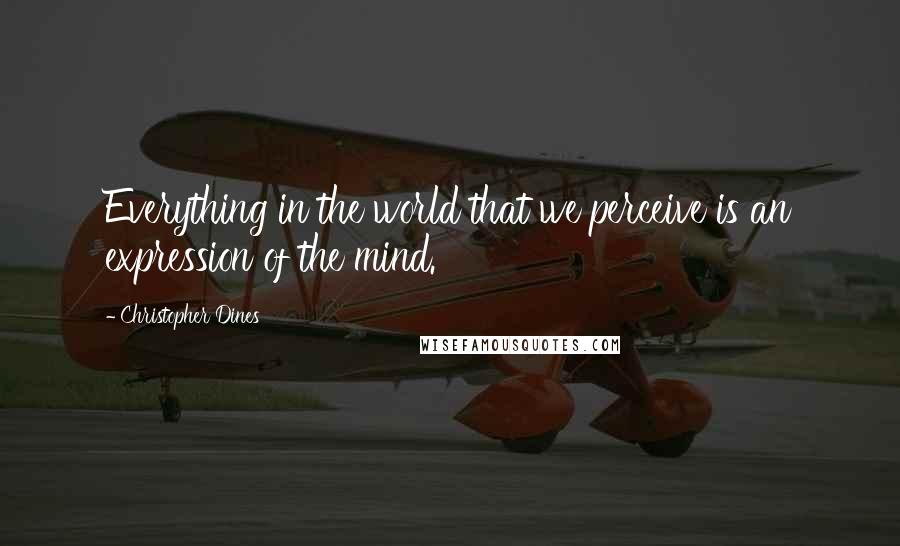 Christopher Dines Quotes: Everything in the world that we perceive is an expression of the mind.