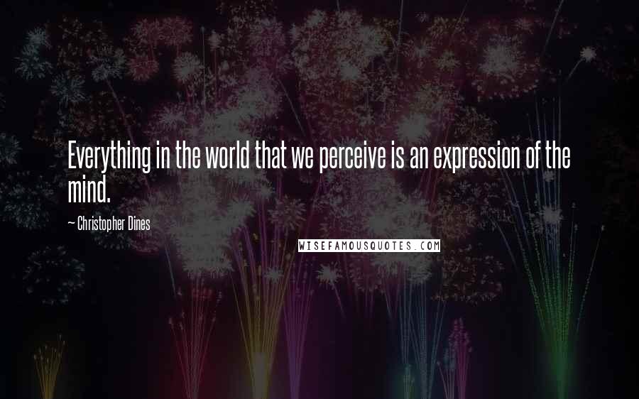 Christopher Dines Quotes: Everything in the world that we perceive is an expression of the mind.