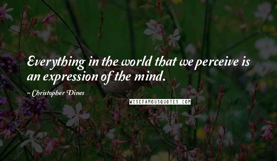 Christopher Dines Quotes: Everything in the world that we perceive is an expression of the mind.