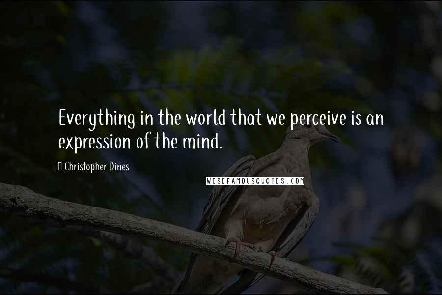 Christopher Dines Quotes: Everything in the world that we perceive is an expression of the mind.