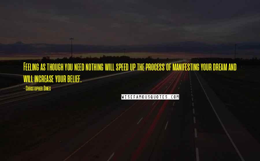 Christopher Dines Quotes: Feeling as though you need nothing will speed up the process of manifesting your dream and will increase your belief.