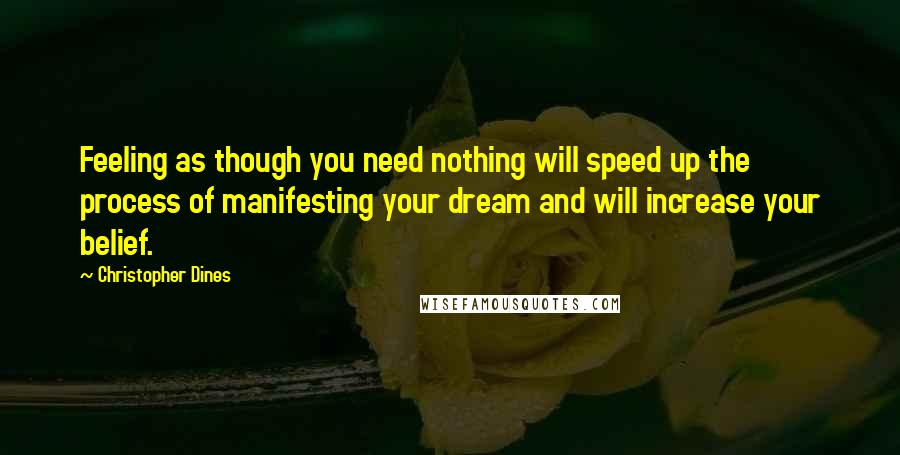Christopher Dines Quotes: Feeling as though you need nothing will speed up the process of manifesting your dream and will increase your belief.