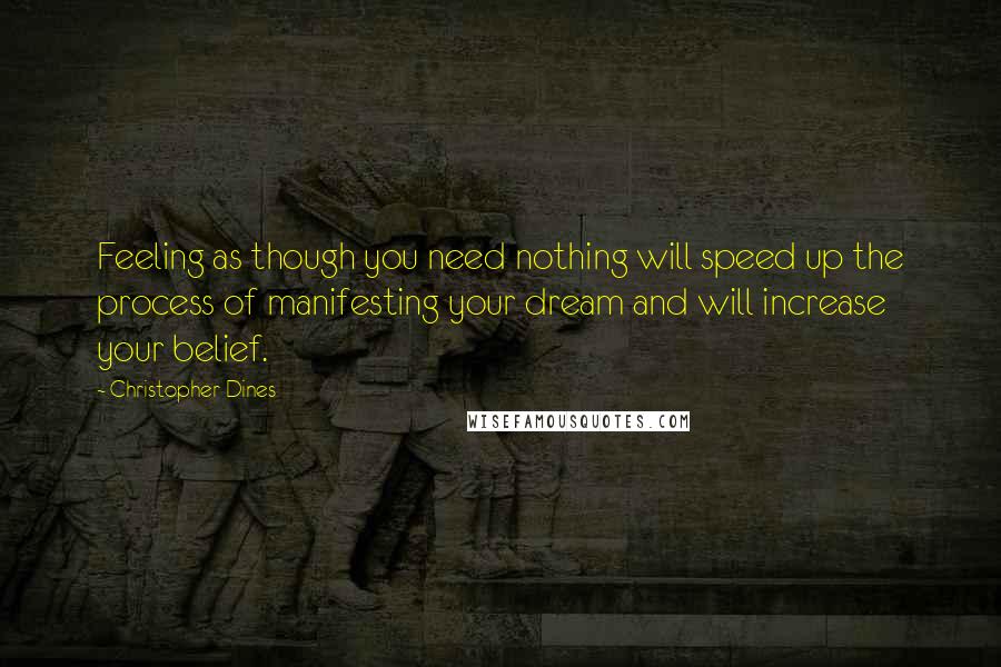 Christopher Dines Quotes: Feeling as though you need nothing will speed up the process of manifesting your dream and will increase your belief.